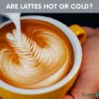Are Lattes Hot Or Cold